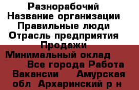 Разнорабочий › Название организации ­ Правильные люди › Отрасль предприятия ­ Продажи › Минимальный оклад ­ 30 000 - Все города Работа » Вакансии   . Амурская обл.,Архаринский р-н